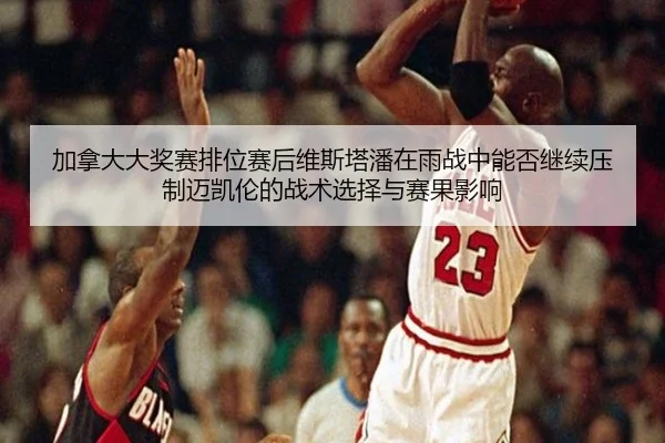 加拿大大奖赛排位赛后维斯塔潘在雨战中能否继续压制迈凯伦的战术选择与赛果影响