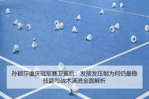 孙颖莎重庆冠军赛卫冕后：发接发压制为何仍最稳 技能与战术演进全面解析